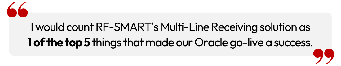 “I would count RF-SMART's Multi-Line Receiving solution as 1 of the top 5 things that made our Oracle go-live a success.”